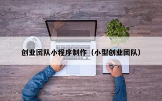 乌海创业团队小程序制作（小型创业团队）