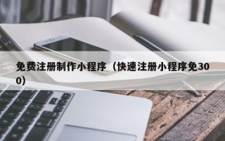 乌海免费注册制作小程序（快速注册小程序免300）