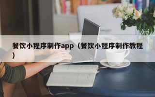 乌海餐饮小程序制作app（餐饮小程序制作教程）