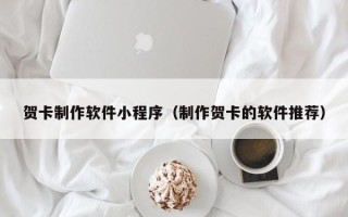 乌海贺卡制作软件小程序（制作贺卡的软件推荐）