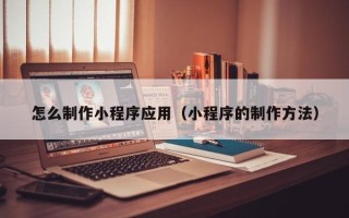 乌海怎么制作小程序应用（小程序的制作方法）