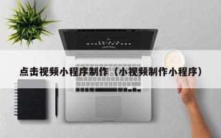乌海点击视频小程序制作（小视频制作小程序）