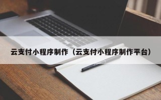 乌海云支付小程序制作（云支付小程序制作平台）