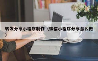 乌海转发分享小程序制作（微信小程序分享怎么做）