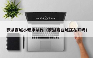 乌海罗湖商城小程序制作（罗湖商业城还在开吗）