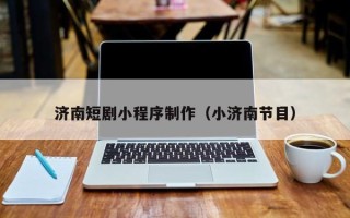 乌海济南短剧小程序制作（小济南节目）