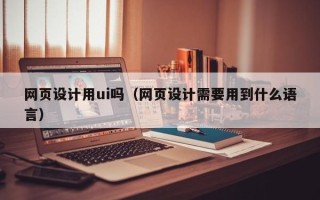 乌海网页设计用ui吗（网页设计需要用到什么语言）